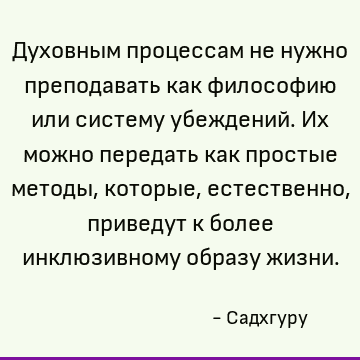 Духовным процессам не нужно преподавать как философию или систему убеждений. Их можно передать как простые методы, которые, естественно, приведут к более инклюз