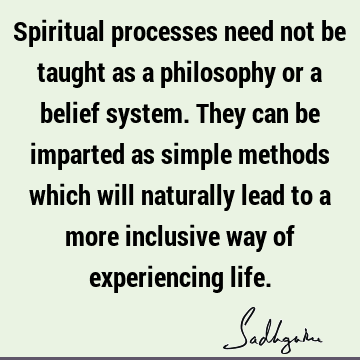 Spiritual processes need not be taught as a philosophy or a belief system. They can be imparted as simple methods which will naturally lead to a more inclusive