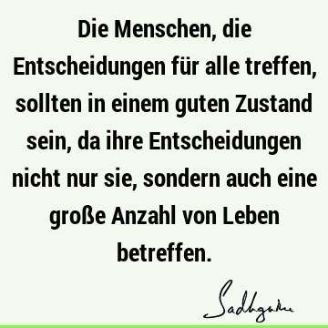 Die Menschen, die Entscheidungen für alle treffen, sollten in einem guten Zustand sein, da ihre Entscheidungen nicht nur sie, sondern auch eine große Anzahl