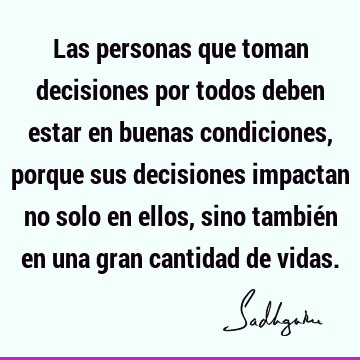 Las personas que toman decisiones por todos deben estar en buenas condiciones, porque sus decisiones impactan no solo en ellos, sino también en una gran