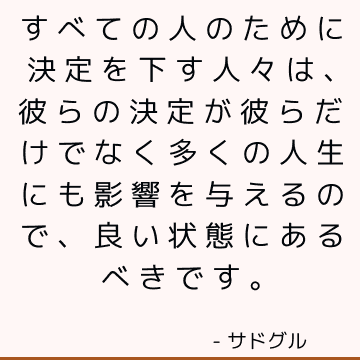 すべての人のために決定を下す人々は、彼らの決定が彼らだけでなく多くの人生にも影響を与えるので、良い状態にあるべきです。