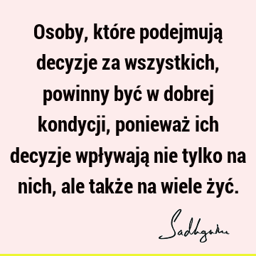 Osoby, które podejmują decyzje za wszystkich, powinny być w dobrej kondycji, ponieważ ich decyzje wpływają nie tylko na nich, ale także na wiele żyć