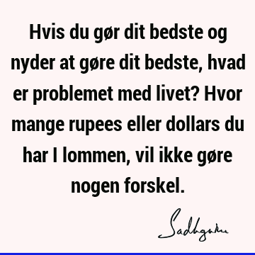 Hvis du gør dit bedste og nyder at gøre dit bedste, hvad er problemet med livet? Hvor mange rupees eller dollars du har i lommen, vil ikke gøre nogen