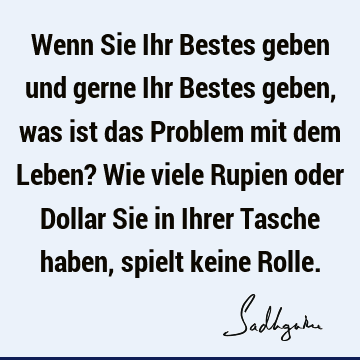 Wenn Sie Ihr Bestes geben und gerne Ihr Bestes geben, was ist das Problem mit dem Leben? Wie viele Rupien oder Dollar Sie in Ihrer Tasche haben, spielt keine R