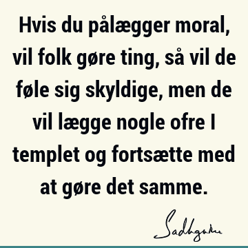 Hvis du pålægger moral, vil folk gøre ting, så vil de føle sig skyldige, men de vil lægge nogle ofre i templet og fortsætte med at gøre det