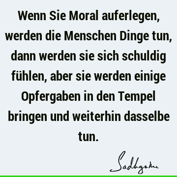 Wenn Sie Moral auferlegen, werden die Menschen Dinge tun, dann werden sie sich schuldig fühlen, aber sie werden einige Opfergaben in den Tempel bringen und