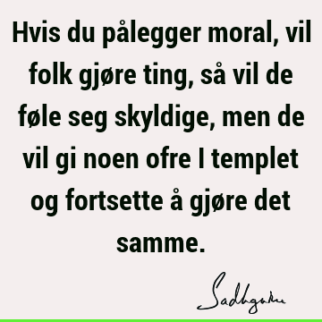 Hvis du pålegger moral, vil folk gjøre ting, så vil de føle seg skyldige, men de vil gi noen ofre i templet og fortsette å gjøre det