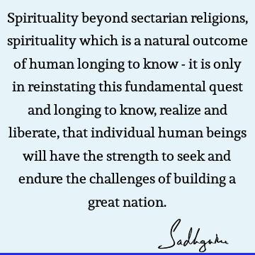 Spirituality beyond sectarian religions, spirituality which is a natural outcome of human longing to know - it is only in reinstating this fundamental quest