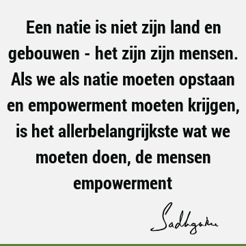 Een natie is niet zijn land en gebouwen - het zijn zijn mensen. Als we als natie moeten opstaan en empowerment moeten krijgen, is het allerbelangrijkste wat we