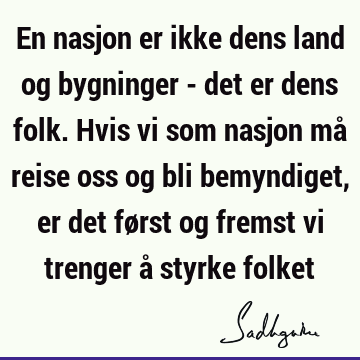 En nasjon er ikke dens land og bygninger - det er dens folk. Hvis vi som nasjon må reise oss og bli bemyndiget, er det først og fremst vi trenger å styrke