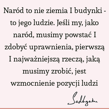 Naród to nie ziemia i budynki - to jego ludzie. Jeśli my, jako naród, musimy powstać i zdobyć uprawnienia, pierwszą i najważniejszą rzeczą, jaką musimy zrobić,