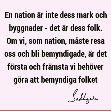 En nation är inte dess mark och byggnader - det är dess folk. Om vi, som nation, måste resa oss och bli bemyndigade, är det första och främsta vi behöver göra