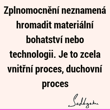 Zplnomocnění neznamená hromadit materiální bohatství nebo technologii. Je to zcela vnitřní proces, duchovní