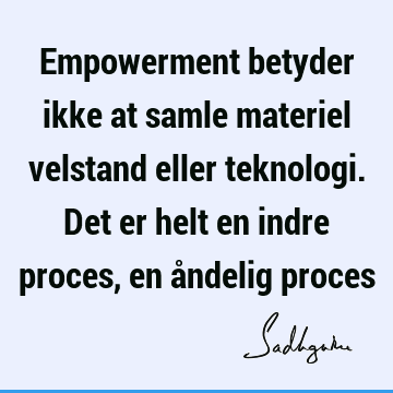 Empowerment betyder ikke at samle materiel velstand eller teknologi. Det er helt en indre proces, en åndelig