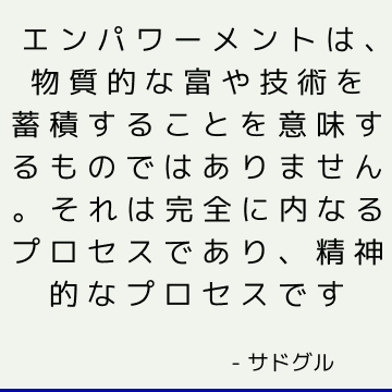 エンパワーメントは、物質的な富や技術を蓄積することを意味するものではありません。 それは完全に内なるプロセスであり、精神的なプロセスです