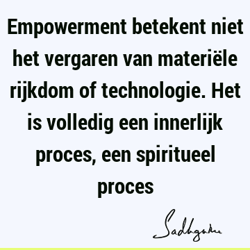 Empowerment betekent niet het vergaren van materiële rijkdom of technologie. Het is volledig een innerlijk proces, een spiritueel