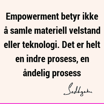 Empowerment betyr ikke å samle materiell velstand eller teknologi. Det er helt en indre prosess, en åndelig