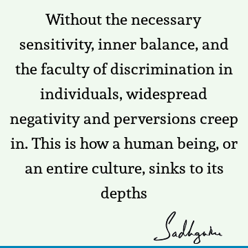 Without the necessary sensitivity, inner balance, and the faculty of discrimination in individuals, widespread negativity and perversions creep in. This is how