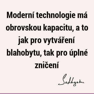 Moderní technologie má obrovskou kapacitu, a to jak pro vytváření blahobytu, tak pro úplné zničení