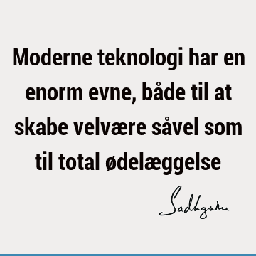 Moderne teknologi har en enorm evne, både til at skabe velvære såvel som til total ødelæ