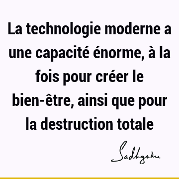 La technologie moderne a une capacité énorme, à la fois pour créer le bien-être, ainsi que pour la destruction
