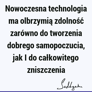 Nowoczesna technologia ma olbrzymią zdolność zarówno do tworzenia dobrego samopoczucia, jak i do całkowitego