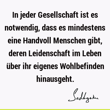 In jeder Gesellschaft ist es notwendig, dass es mindestens eine Handvoll Menschen gibt, deren Leidenschaft im Leben über ihr eigenes Wohlbefinden