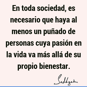 En toda sociedad, es necesario que haya al menos un puñado de personas cuya pasión en la vida va más allá de su propio