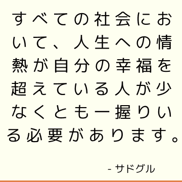 すべての社会において、人生への情熱が自分の幸福を超えている人が少なくとも一握りいる必要があります。