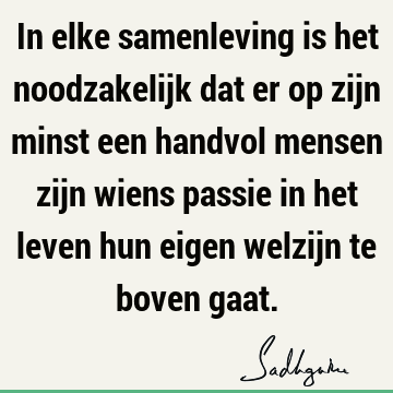 In elke samenleving is het noodzakelijk dat er op zijn minst een handvol mensen zijn wiens passie in het leven hun eigen welzijn te boven