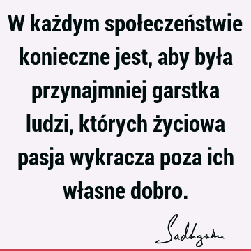 W każdym społeczeństwie konieczne jest, aby była przynajmniej garstka ludzi, których życiowa pasja wykracza poza ich własne