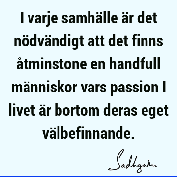 I varje samhälle är det nödvändigt att det finns åtminstone en handfull människor vars passion i livet är bortom deras eget vä