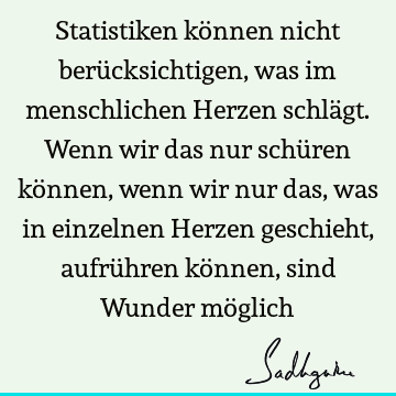 Statistiken können nicht berücksichtigen, was im menschlichen Herzen schlägt. Wenn wir das nur schüren können, wenn wir nur das, was in einzelnen Herzen