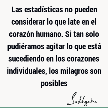 Las estadísticas no pueden considerar lo que late en el corazón humano. Si tan solo pudiéramos agitar lo que está sucediendo en los corazones individuales, los