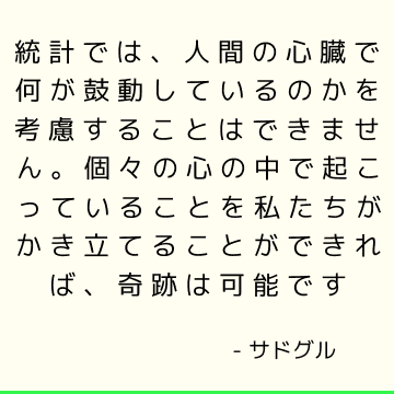 統計では、人間の心臓で何が鼓動しているのかを考慮することはできません。 個々の心の中で起こっていることを私たちがかき立てることができれば、奇跡は可能です