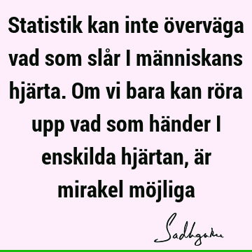 Statistik kan inte överväga vad som slår i människans hjärta. Om vi bara kan röra upp vad som händer i enskilda hjärtan, är mirakel mö