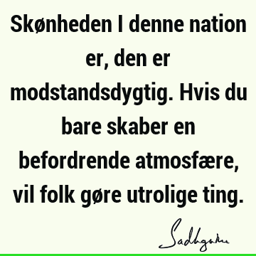 Skønheden i denne nation er, den er modstandsdygtig. Hvis du bare skaber en befordrende atmosfære, vil folk gøre utrolige