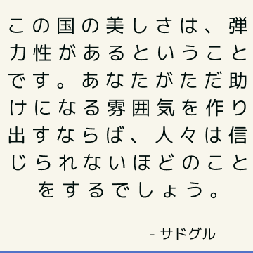 この国の美しさは、弾力性があるということです。 あなたがただ助けになる雰囲気を作り出すならば、人々は信じられないほどのことをするでしょう。