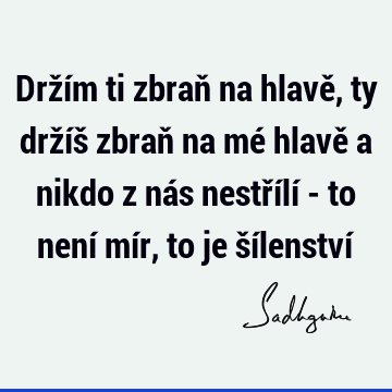 Držím ti zbraň na hlavě, ty držíš zbraň na mé hlavě a nikdo z nás nestřílí - to není mír, to je šílenství