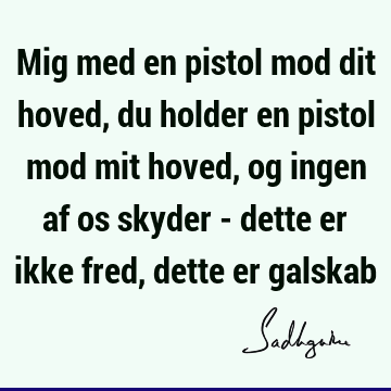 Mig med en pistol mod dit hoved, du holder en pistol mod mit hoved, og ingen af os skyder - dette er ikke fred, dette er