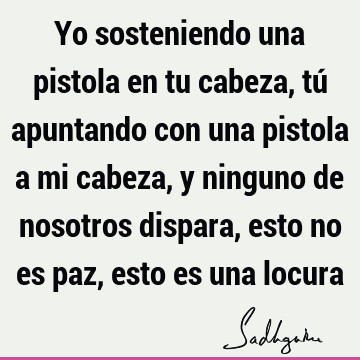 Yo sosteniendo una pistola en tu cabeza, tú apuntando con una pistola a mi cabeza, y ninguno de nosotros dispara, esto no es paz, esto es una