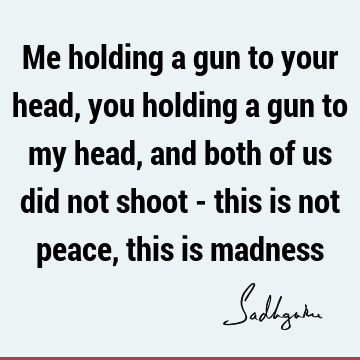 Me holding a gun to your head, you holding a gun to my head, and both of us did not shoot - this is not peace, this is