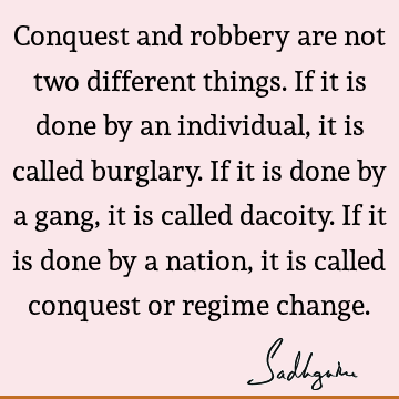 Conquest and robbery are not two different things. If it is done by an individual, it is called burglary. If it is done by a gang, it is called dacoity. If it
