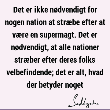 Det er ikke nødvendigt for nogen nation at stræbe efter at være en supermagt. Det er nødvendigt, at alle nationer stræber efter deres folks velbefindende; det