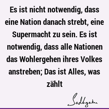 Es ist nicht notwendig, dass eine Nation danach strebt, eine Supermacht zu sein. Es ist notwendig, dass alle Nationen das Wohlergehen ihres Volkes anstreben; D