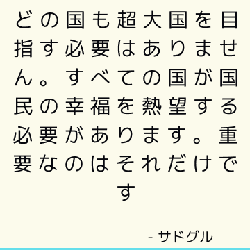 どの国も超大国を目指す必要はありません。 すべての国が国民の幸福を熱望する必要があります。 重要なのはそれだけです