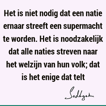 Het is niet nodig dat een natie ernaar streeft een supermacht te worden. Het is noodzakelijk dat alle naties streven naar het welzijn van hun volk; dat is het