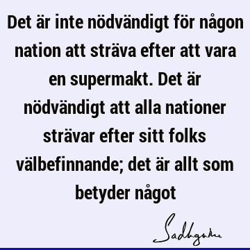 Det är inte nödvändigt för någon nation att sträva efter att vara en supermakt. Det är nödvändigt att alla nationer strävar efter sitt folks välbefinnande; det