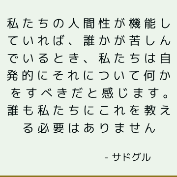 私たちの人間性が機能していれば、誰かが苦しんでいるとき、私たちは自発的にそれについて何かをすべきだと感じます。 誰も私たちにこれを教える必要はありません