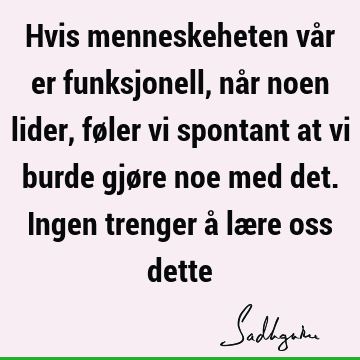 Hvis menneskeheten vår er funksjonell, når noen lider, føler vi spontant at vi burde gjøre noe med det. Ingen trenger å lære oss